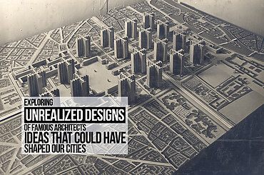 Exploring Unrealized Designs of Famous Architects: Ideas That Could Have Shaped Our Cities